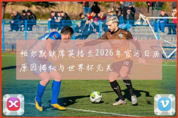 帕尔默缺席英格兰2026年官方日历原因揭秘与世界杯无关