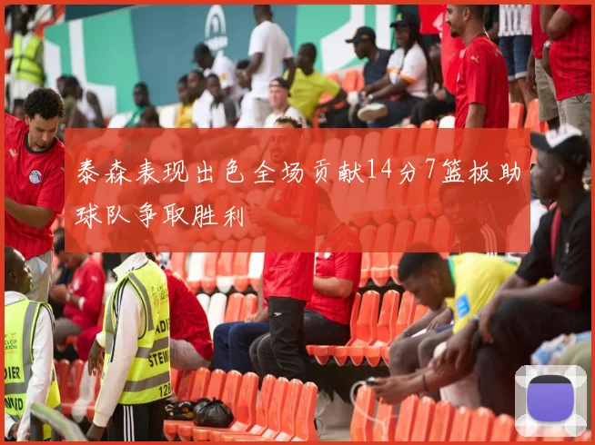 泰森表现出色全场贡献14分7篮板助球队争取胜利