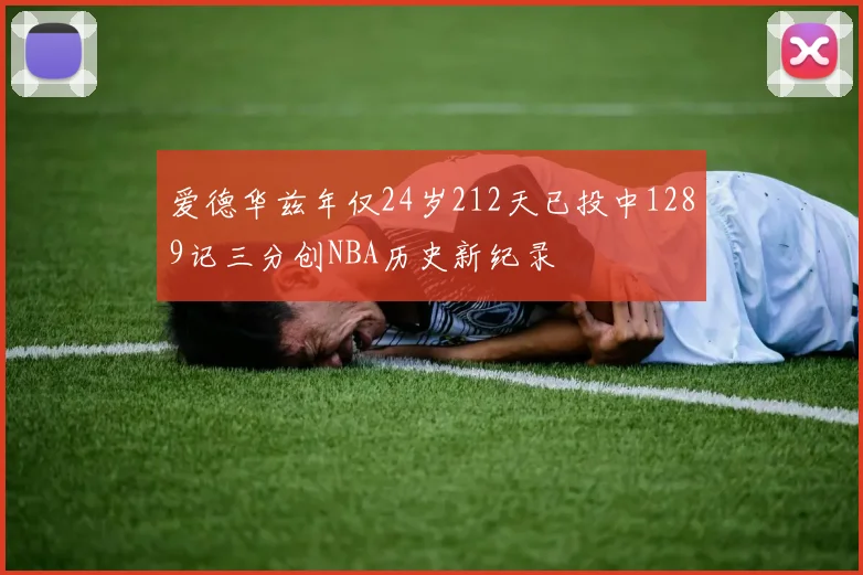 爱德华兹年仅24岁212天已投中1289记三分创NBA历史新纪录