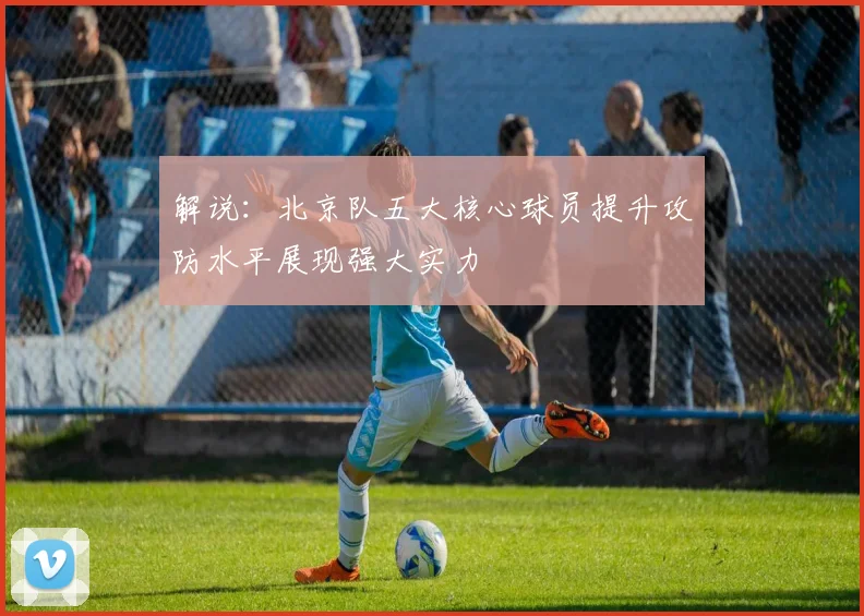 解说：北京队五大核心球员提升攻防水平展现强大实力