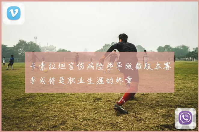 卡索拉坦言伤病险些导致截肢本赛季或将是职业生涯的终章