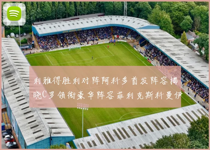 利雅得胜利对阵阿科多首发阵容揭晓C罗领衔豪华阵容菲利克斯科曼伊尼戈齐上阵