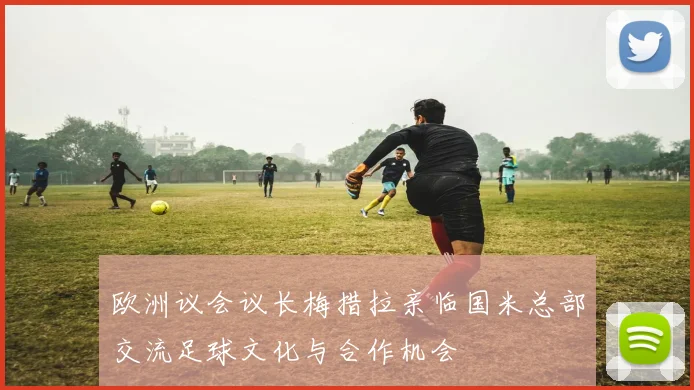 欧洲议会议长梅措拉亲临国米总部交流足球文化与合作机会