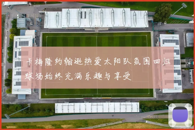 卡梅隆约翰逊热爱太阳队氛围回归球场始终充满乐趣与享受