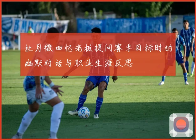 杜月徵回忆老板提问赛季目标时的幽默对话与职业生涯反思