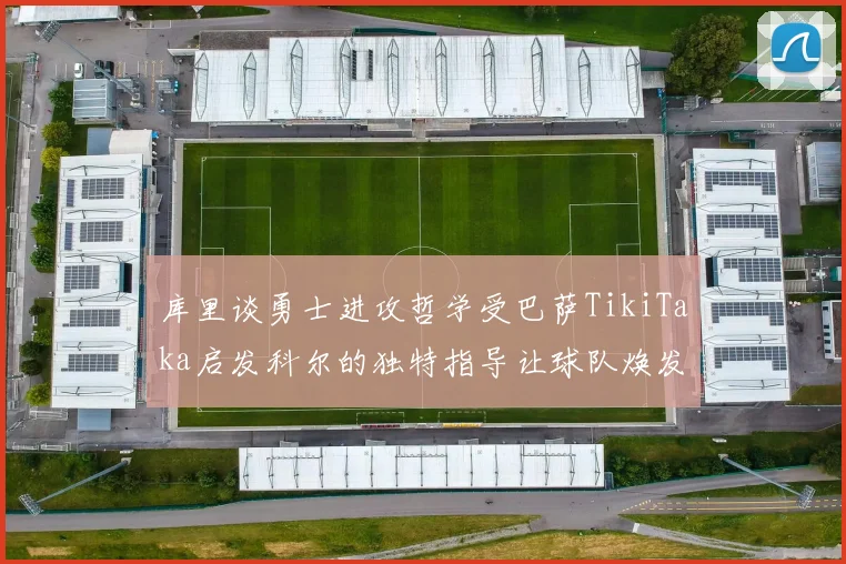 库里谈勇士进攻哲学受巴萨TikiTaka启发科尔的独特指导让球队焕发新生