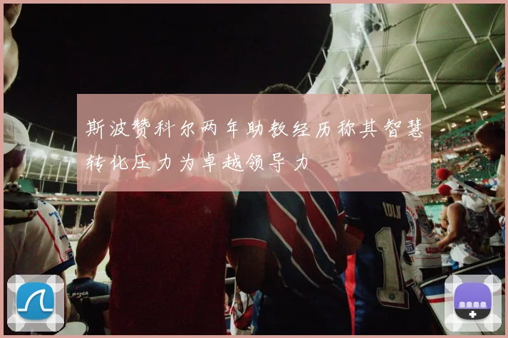 斯波赞科尔两年助教经历称其智慧转化压力为卓越领导力