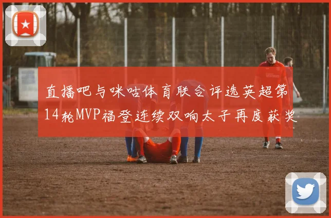 直播吧与咪咕体育联合评选英超第14轮MVP福登连续双响太子再度获奖