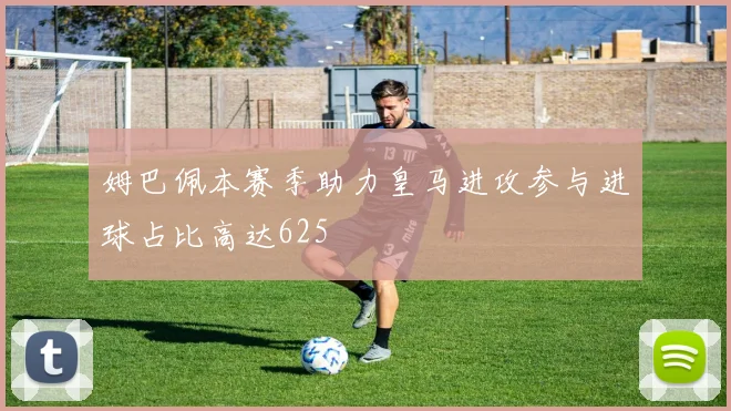 姆巴佩本赛季助力皇马进攻参与进球占比高达625