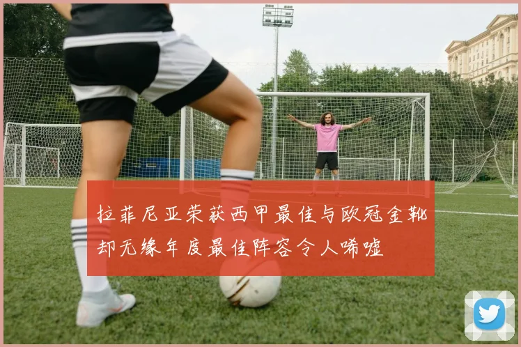 拉菲尼亚荣获西甲最佳与欧冠金靴却无缘年度最佳阵容令人唏嘘