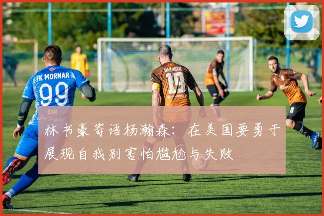 林书豪寄语杨瀚森：在美国要勇于展现自我别害怕尴尬与失败