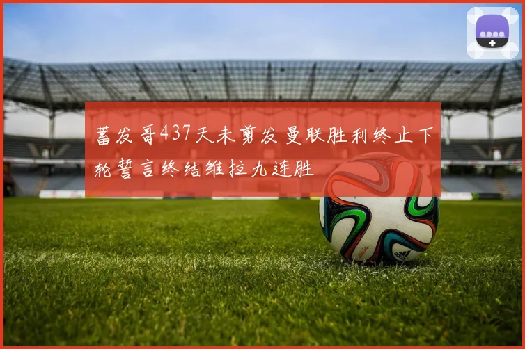 蓄发哥437天未剪发曼联胜利终止下轮誓言终结维拉九连胜