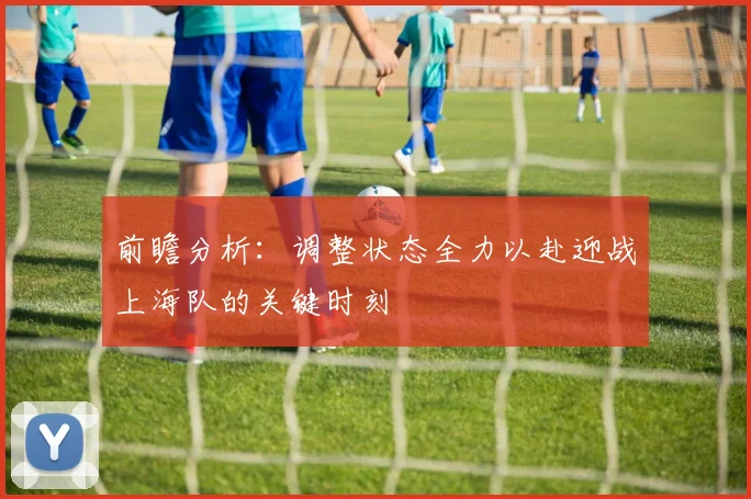前瞻分析：调整状态全力以赴迎战上海队的关键时刻