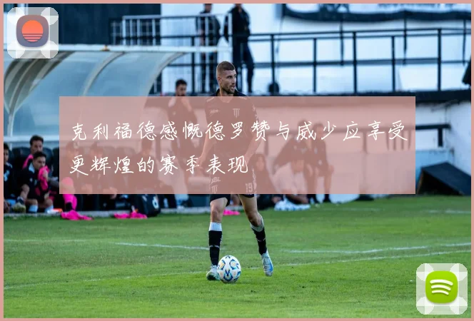 克利福德感慨德罗赞与威少应享受更辉煌的赛季表现