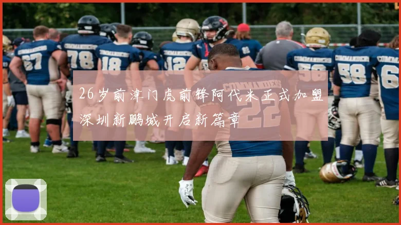 26岁前津门虎前锋阿代米正式加盟深圳新鹏城开启新篇章