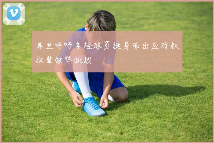 库里呼吁年轻球员挺身而出应对叔叔辈缺阵挑战