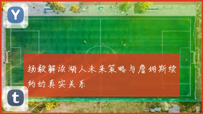 杨毅解读湖人未来策略与詹姆斯续约的真实关系