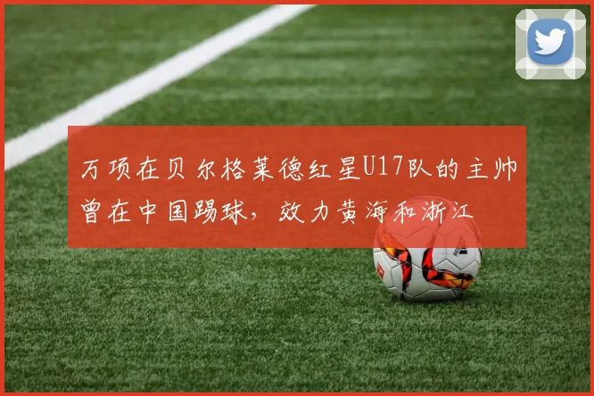 万项在贝尔格莱德红星U17队的主帅曾在中国踢球，效力黄海和浙江