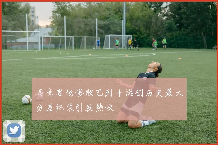 马竞客场惨败巴列卡诺创历史最大分差纪录引发热议