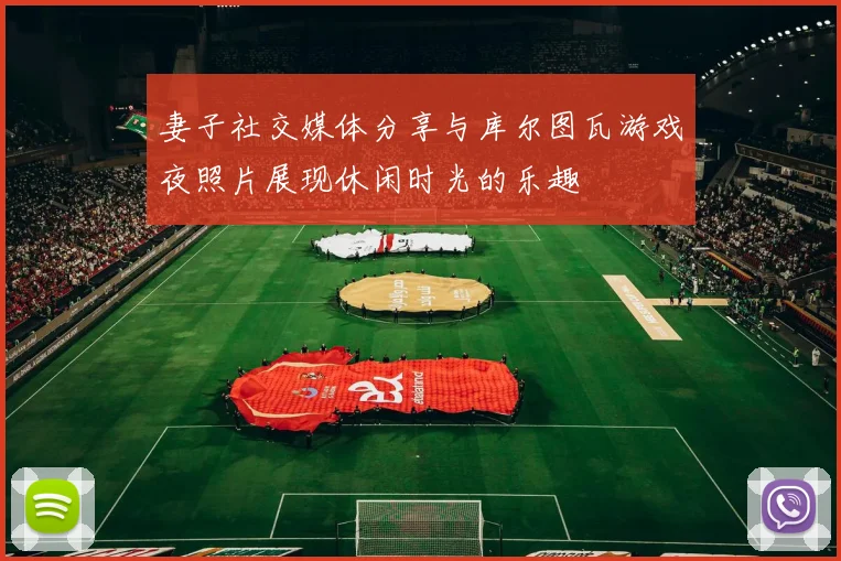 妻子社交媒体分享与库尔图瓦游戏夜照片展现休闲时光的乐趣