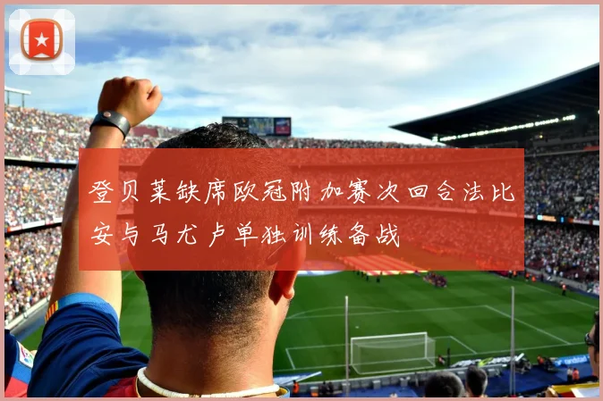 登贝莱缺席欧冠附加赛次回合法比安与马尤卢单独训练备战
