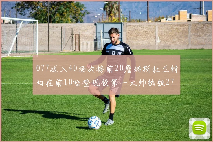 077迈入40场次榜前20詹姆斯杜兰特均在前10哈登现役第一大帅执教271场次