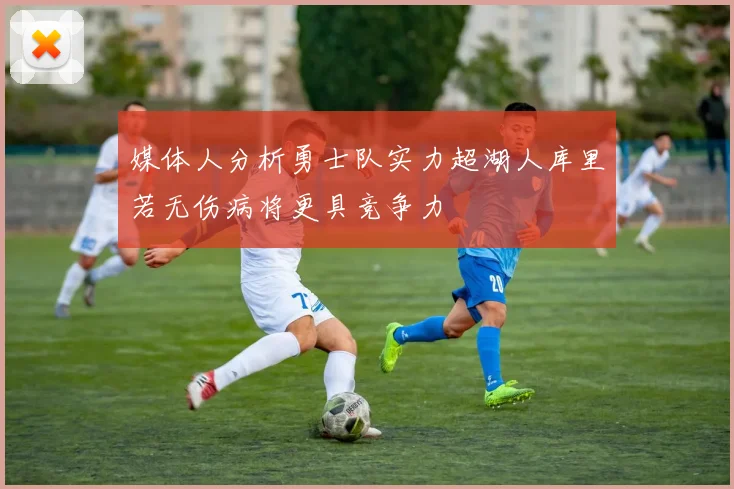 媒体人分析勇士队实力超湖人库里若无伤病将更具竞争力