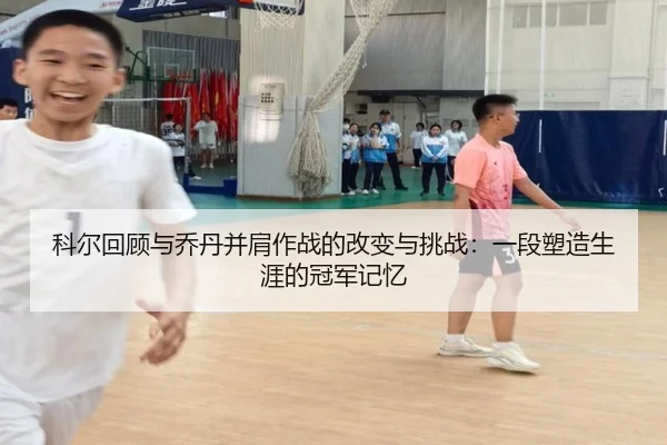 科尔回顾与乔丹并肩作战的改变与挑战：一段塑造生涯的冠军记忆 - BOB