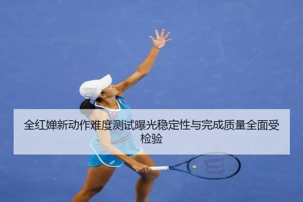 全红婵新动作难度测试曝光稳定性与完成质量全面受检验（BOB）